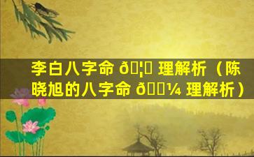 李白八字命 🦄 理解析（陈晓旭的八字命 🌼 理解析）